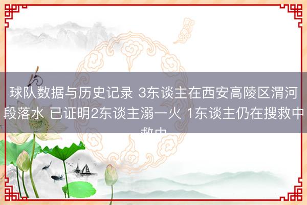 球队数据与历史记录 3东谈主在西安高陵区渭河段落水 已证明2东谈主溺一火 1东谈主仍在搜救中