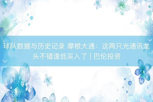 球队数据与历史记录 摩根大通：这两只光通讯龙头不错逢低买入了 | 巴伦投资
