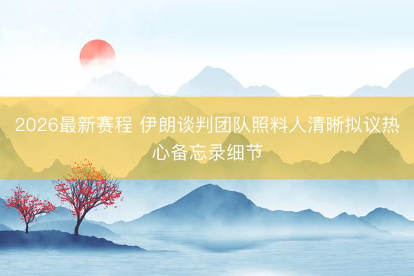 2026最新赛程 伊朗谈判团队照料人清晰拟议热心备忘录细节