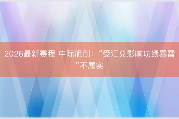 2026最新赛程 中际旭创：“受汇兑影响功绩暴雷”不属实