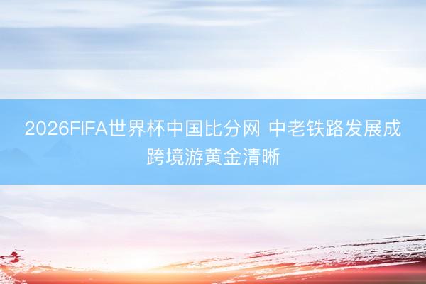 2026FIFA世界杯中国比分网 中老铁路发展成跨境游黄金清晰