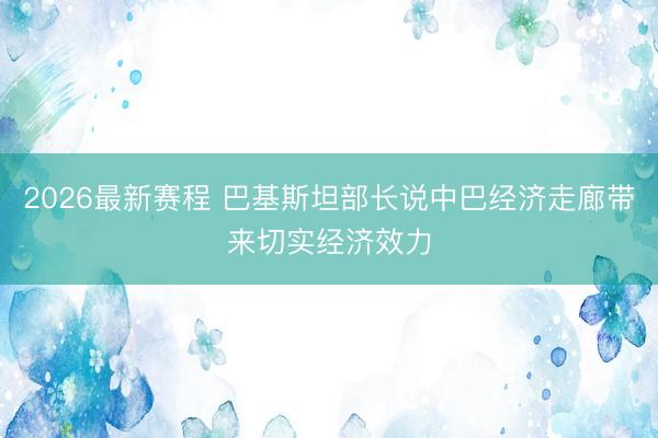 2026最新赛程 巴基斯坦部长说中巴经济走廊带来切实经济效力
