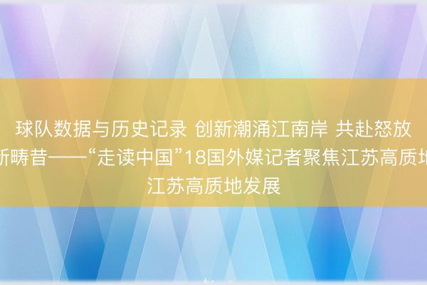 球队数据与历史记录 创新潮涌江南岸 共赴怒放相助新畴昔——“走读中国”18国外媒记者聚焦江苏高质地发展