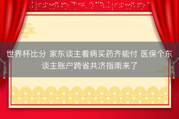 世界杯比分 家东谈主看病买药齐能付 医保个东谈主账户跨省共济指南来了