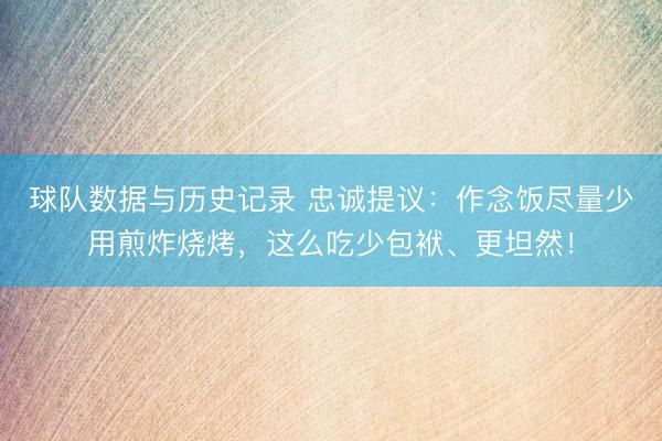 球队数据与历史记录 忠诚提议：作念饭尽量少用煎炸烧烤，这么吃少包袱、更坦然！