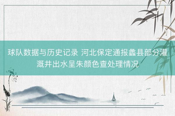 球队数据与历史记录 河北保定通报蠡县部分灌溉井出水呈朱颜色查处理情况