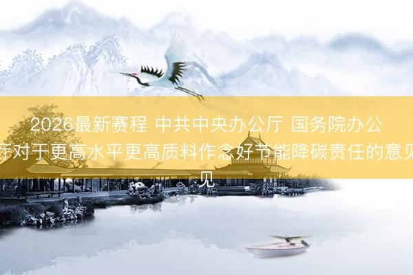 2026最新赛程 中共中央办公厅 国务院办公厅对于更高水平更高质料作念好节能降碳责任的意见
