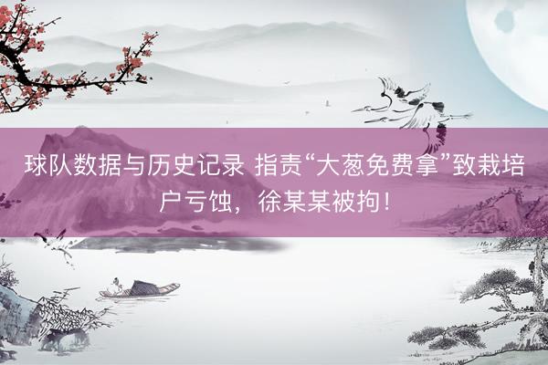 球队数据与历史记录 指责“大葱免费拿”致栽培户亏蚀,徐某某被拘!