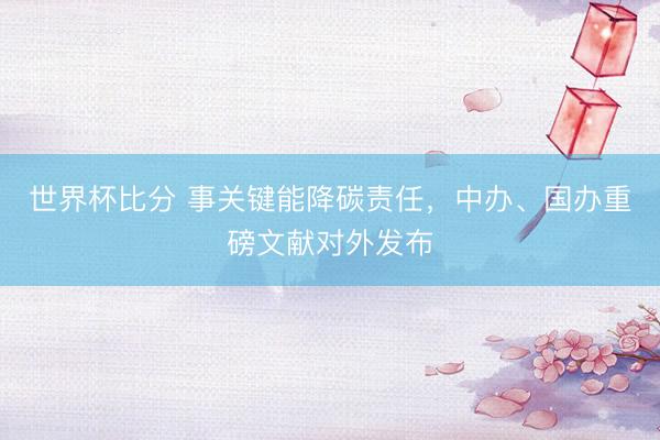 世界杯比分 事关键能降碳责任,中办、国办重磅文献对外发布