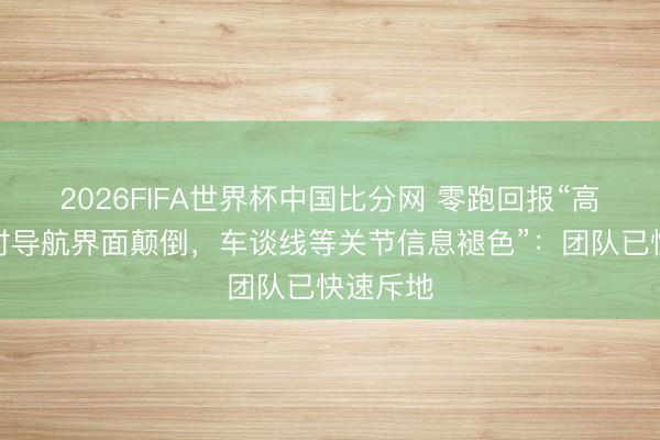 2026FIFA世界杯中国比分网 零跑回报“高速直播时导航界面颠倒，车谈线等关节信息褪色”：团队已快速斥地