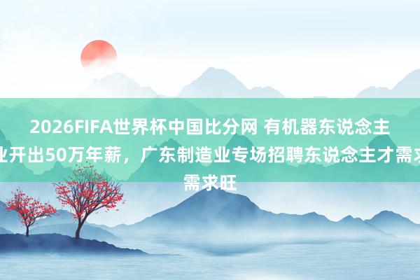 2026FIFA世界杯中国比分网 有机器东说念主企业开出50万年薪，广东制造业专场招聘东说念主才需求旺