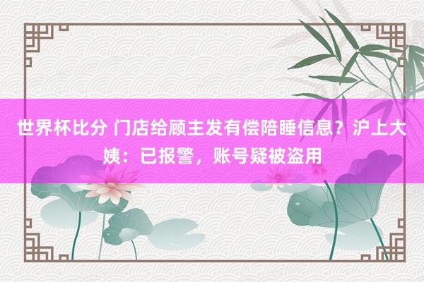 世界杯比分 门店给顾主发有偿陪睡信息?沪上大姨:已报警,账号疑被盗用