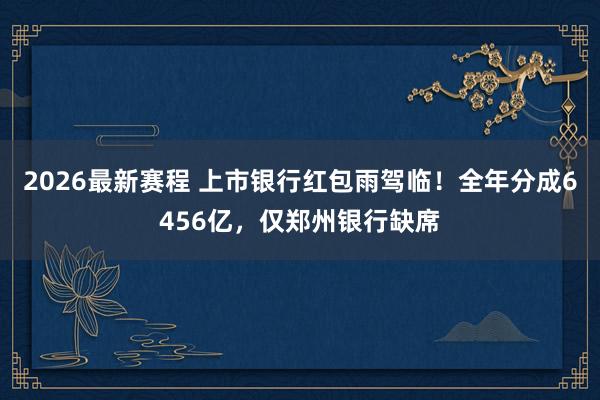 2026最新赛程 上市银行红包雨驾临！全年分成6456亿，仅郑州银行缺席