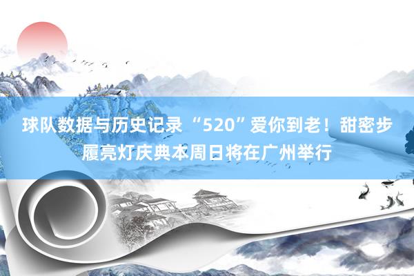 球队数据与历史记录 “520”爱你到老！甜密步履亮灯庆典本周日将在广州举行
