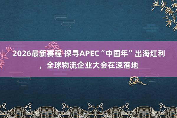 2026最新赛程 探寻APEC“中国年”出海红利，全球物流企业大会在深落地