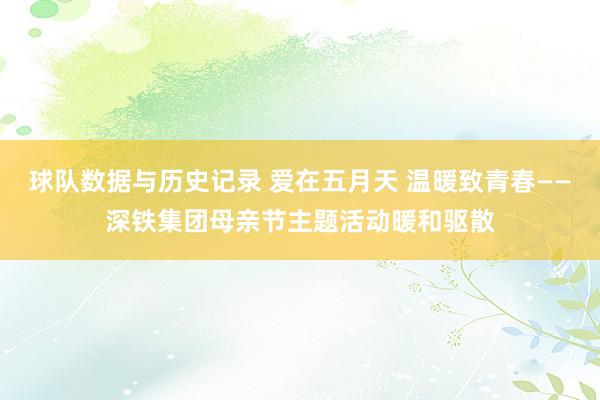 球队数据与历史记录 爱在五月天 温暖致青春——深铁集团母亲节主题活动暖和驱散