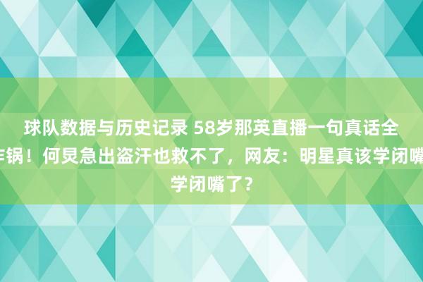 球队数据与历史记录 58岁那英直播一句真话全网炸锅！何炅急出盗汗也救不了，网友：明星真该学闭嘴了？