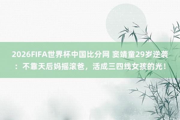 2026FIFA世界杯中国比分网 窦靖童29岁逆袭:不靠天后妈摇滚爸,活成三四线女孩的光!