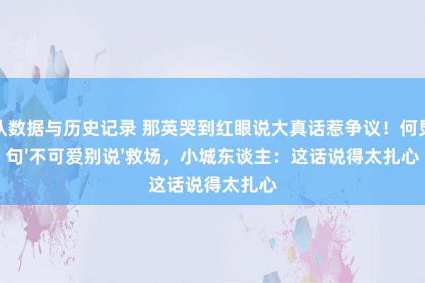 球队数据与历史记录 那英哭到红眼说大真话惹争议！何炅一句'不可爱别说'救场，小城东谈主：这话说得太扎心