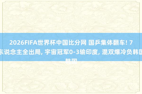 2026FIFA世界杯中国比分网 国乒集体翻车! 7东说念主全出局， 宇宙冠军0-3输印度， 混双爆冷负韩国