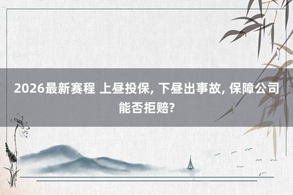 2026最新赛程 上昼投保， 下昼出事故， 保障公司能否拒赔?