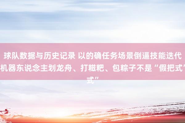 球队数据与历史记录 以的确任务场景倒逼技能迭代 机器东说念主划龙舟、打糍粑、包粽子不是“假把式”
