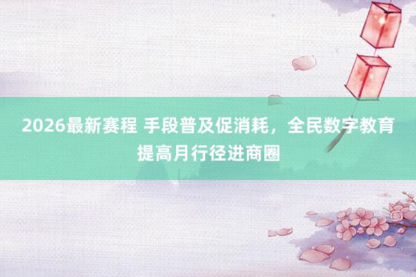 2026最新赛程 手段普及促消耗，全民数字教育提高月行径进商圈