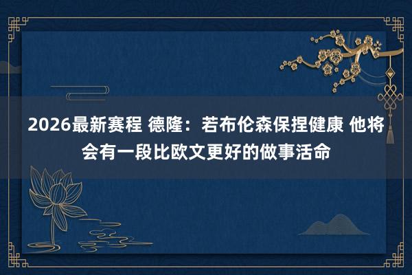 2026最新赛程 德隆：若布伦森保捏健康 他将会有一段比欧文更好的做事活命