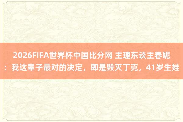 2026FIFA世界杯中国比分网 主理东谈主春妮:我这辈子最对的决定,即是毁灭丁克,41岁生娃